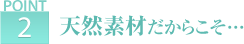 ポイント2 天然素材だからこそ